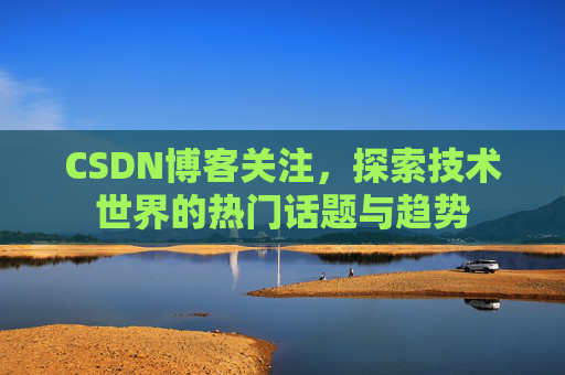 CSDN博客关注，探索技术世界的热门话题与趋势