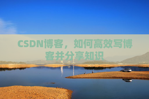 CSDN博客，如何高效写博客并分享知识